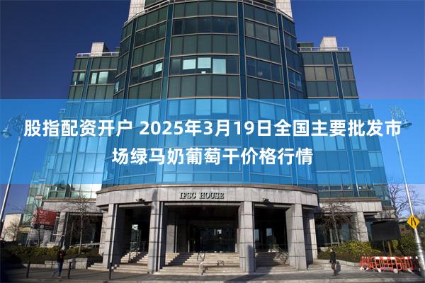 股指配资开户 2025年3月19日全国主要批发市场绿马奶葡萄干价格行情