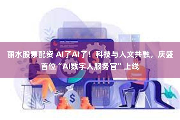 丽水股票配资 AI了AI了！科技与人文共融，庆盛首位“AI数字人服务官”上线